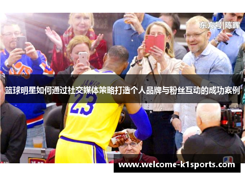 篮球明星如何通过社交媒体策略打造个人品牌与粉丝互动的成功案例