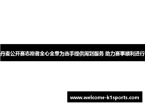 丹麦公开赛志愿者全心全意为选手提供周到服务 助力赛事顺利进行