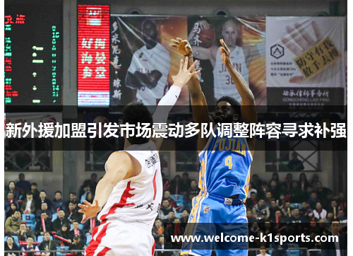 新外援加盟引发市场震动多队调整阵容寻求补强