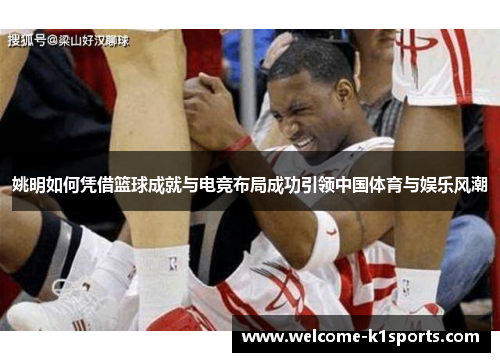 姚明如何凭借篮球成就与电竞布局成功引领中国体育与娱乐风潮
