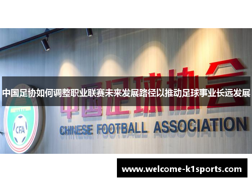 中国足协如何调整职业联赛未来发展路径以推动足球事业长远发展