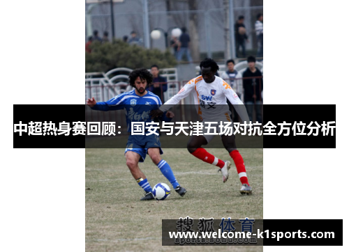 中超热身赛回顾：国安与天津五场对抗全方位分析