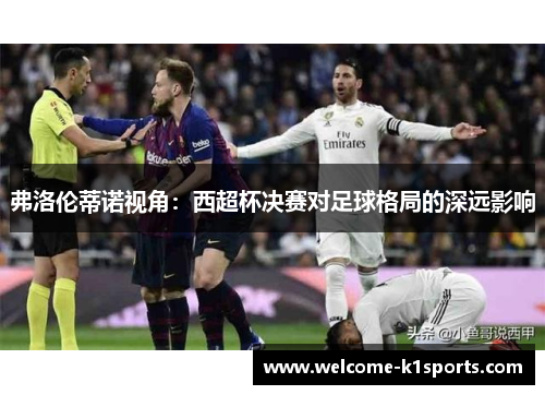 弗洛伦蒂诺视角：西超杯决赛对足球格局的深远影响