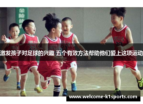 激发孩子对足球的兴趣 五个有效方法帮助他们爱上这项运动