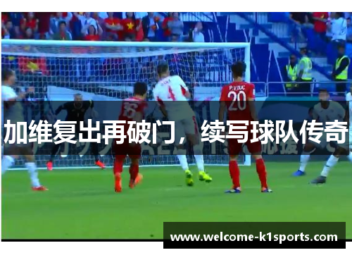 加维复出再破门，续写球队传奇