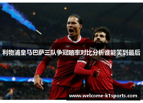 利物浦皇马巴萨三队争冠赔率对比分析谁能笑到最后