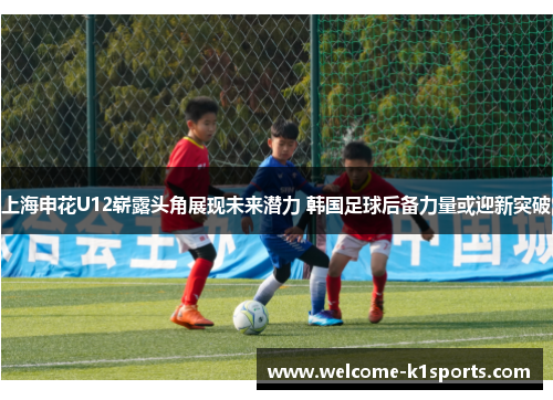 上海申花U12崭露头角展现未来潜力 韩国足球后备力量或迎新突破
