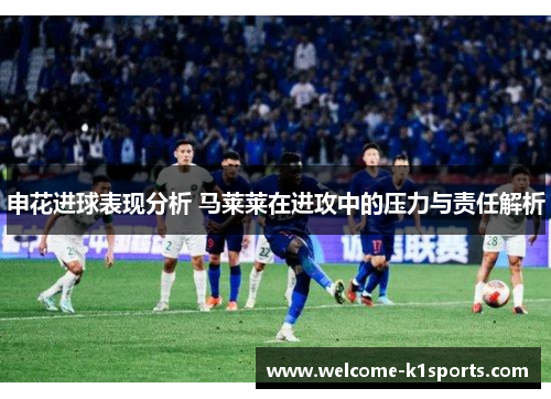 申花进球表现分析 马莱莱在进攻中的压力与责任解析