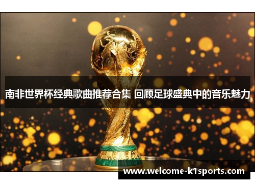 南非世界杯经典歌曲推荐合集 回顾足球盛典中的音乐魅力