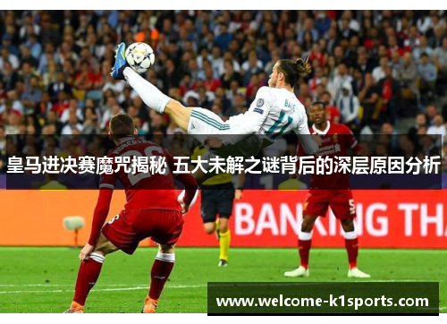 皇马进决赛魔咒揭秘 五大未解之谜背后的深层原因分析