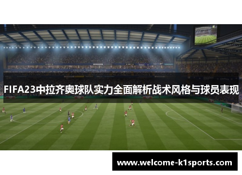 FIFA23中拉齐奥球队实力全面解析战术风格与球员表现 FIFA23中拉齐奥球队实力全面解析战术风格与球员表现