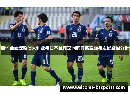 如何全面理解澳大利亚与日本足球之间的真实差距与发展路径分析