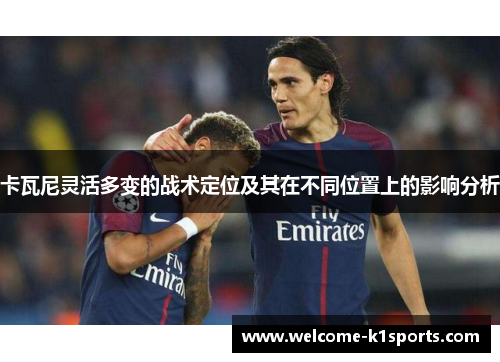 卡瓦尼灵活多变的战术定位及其在不同位置上的影响分析