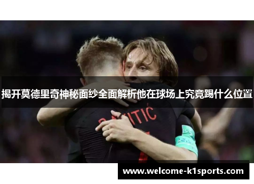揭开莫德里奇神秘面纱全面解析他在球场上究竟踢什么位置
