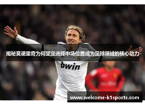 揭秘莫德里奇为何坚定选择中场位置成为足球领域的核心动力