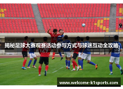 揭秘足球大赛观赛活动参与方式与球迷互动全攻略