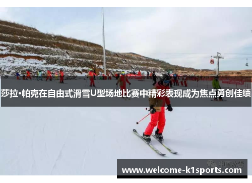 莎拉·帕克在自由式滑雪U型场地比赛中精彩表现成为焦点勇创佳绩