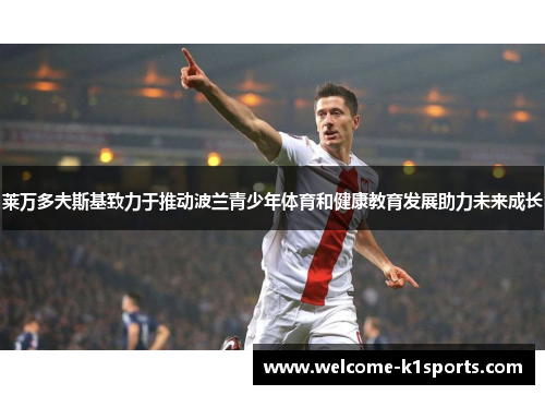 莱万多夫斯基致力于推动波兰青少年体育和健康教育发展助力未来成长 莱万多夫斯基致力于推动波兰青少年体育和健康教育发展助力未来成长