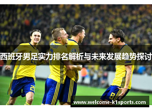 西班牙男足实力排名解析与未来发展趋势探讨 西班牙男足实力排名解析与未来发展趋势探讨