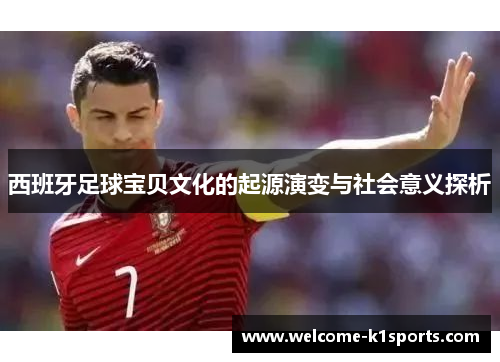 西班牙足球宝贝文化的起源演变与社会意义探析 西班牙足球宝贝文化的起源演变与社会意义探析