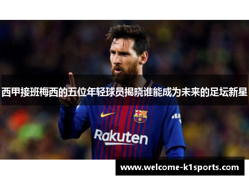 西甲接班梅西的五位年轻球员揭晓谁能成为未来的足坛新星 西甲接班梅西的五位年轻球员揭晓谁能成为未来的足坛新星