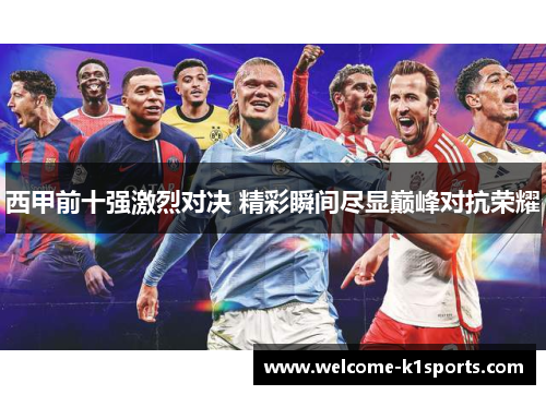 西甲前十强激烈对决 精彩瞬间尽显巅峰对抗荣耀 西甲前十强激烈对决 精彩瞬间尽显巅峰对抗荣耀