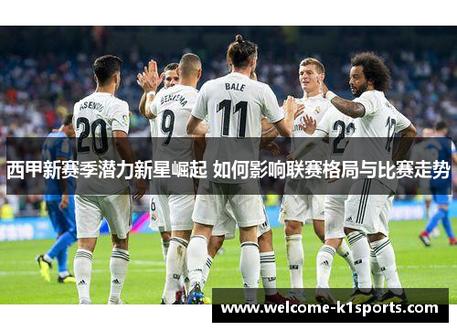 西甲新赛季潜力新星崛起 如何影响联赛格局与比赛走势 西甲新赛季潜力新星崛起 如何影响联赛格局与比赛走势