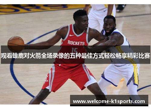 观看雄鹿对火箭全场录像的五种最佳方式轻松畅享精彩比赛 观看雄鹿对火箭全场录像的五种最佳方式轻松畅享精彩比赛
