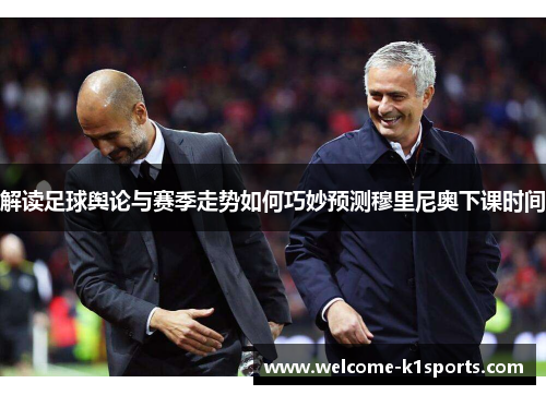 解读足球舆论与赛季走势如何巧妙预测穆里尼奥下课时间 解读足球舆论与赛季走势如何巧妙预测穆里尼奥下课时间