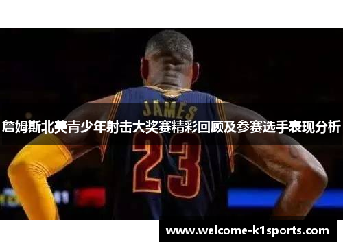 詹姆斯北美青少年射击大奖赛精彩回顾及参赛选手表现分析 詹姆斯北美青少年射击大奖赛精彩回顾及参赛选手表现分析