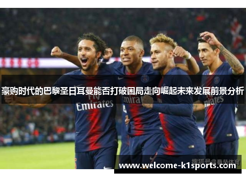 豪购时代的巴黎圣日耳曼能否打破困局走向崛起未来发展前景分析 豪购时代的巴黎圣日耳曼能否打破困局走向崛起未来发展前景分析