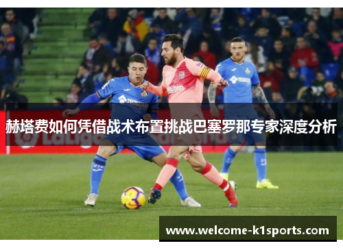 赫塔费如何凭借战术布置挑战巴塞罗那专家深度分析