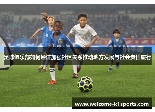 足球俱乐部如何通过加强社区关系推动地方发展与社会责任履行 足球俱乐部如何通过加强社区关系推动地方发展与社会责任履行