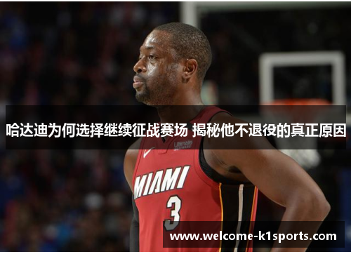 哈达迪为何选择继续征战赛场 揭秘他不退役的真正原因