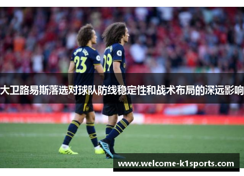 大卫路易斯落选对球队防线稳定性和战术布局的深远影响