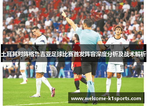 土耳其对阵格鲁吉亚足球比赛首发阵容深度分析及战术解析