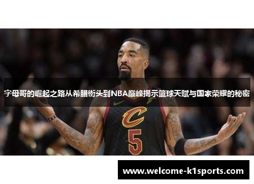 字母哥的崛起之路从希腊街头到NBA巅峰揭示篮球天赋与国家荣耀的秘密 字母哥的崛起之路从希腊街头到NBA巅峰揭示篮球天赋与国家荣耀的秘密