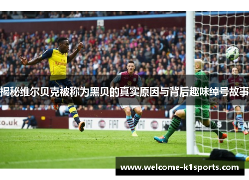 揭秘维尔贝克被称为黑贝的真实原因与背后趣味绰号故事 揭秘维尔贝克被称为黑贝的真实原因与背后趣味绰号故事