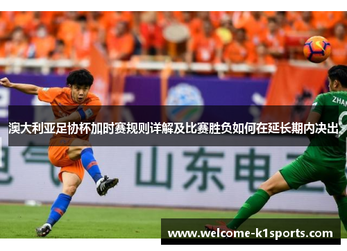 澳大利亚足协杯加时赛规则详解及比赛胜负如何在延长期内决出