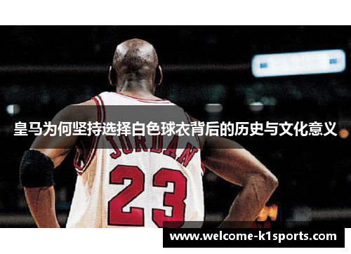皇马为何坚持选择白色球衣背后的历史与文化意义