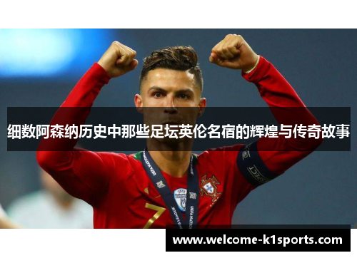 细数阿森纳历史中那些足坛英伦名宿的辉煌与传奇故事