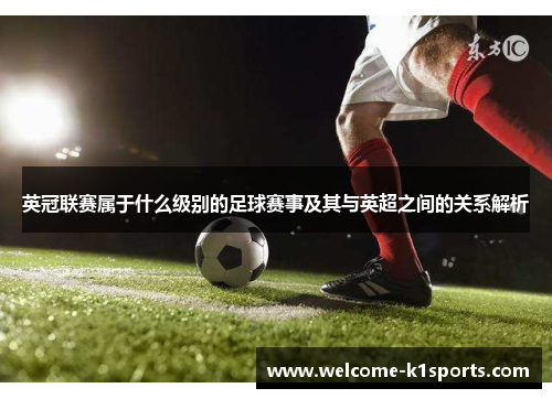 英冠联赛属于什么级别的足球赛事及其与英超之间的关系解析