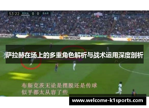 萨拉赫在场上的多重角色解析与战术运用深度剖析 萨拉赫在场上的多重角色解析与战术运用深度剖析