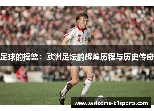 足球的摇篮：欧洲足坛的辉煌历程与历史传奇