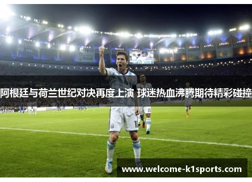 阿根廷与荷兰世纪对决再度上演 球迷热血沸腾期待精彩碰撞