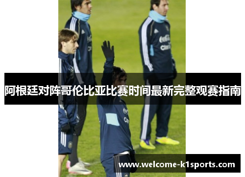 阿根廷对阵哥伦比亚比赛时间最新完整观赛指南