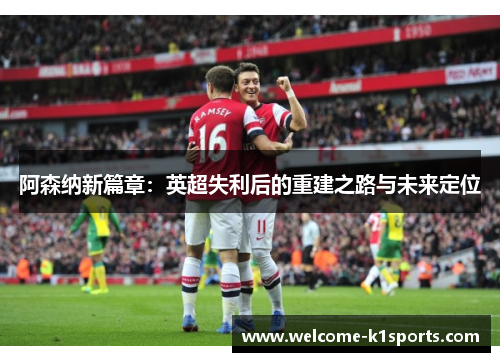 阿森纳新篇章：英超失利后的重建之路与未来定位