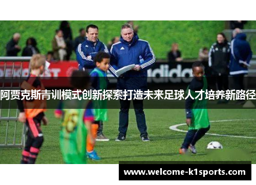 阿贾克斯青训模式创新探索打造未来足球人才培养新路径