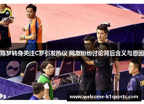 陈梦转身关注C罗引发热议 网友纷纷讨论背后含义与原因 陈梦转身关注C罗引发热议 网友纷纷讨论背后含义与原因