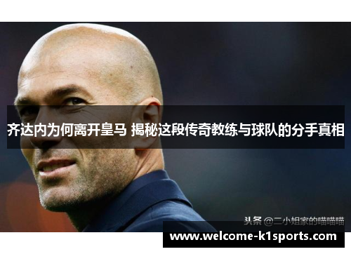 齐达内为何离开皇马 揭秘这段传奇教练与球队的分手真相